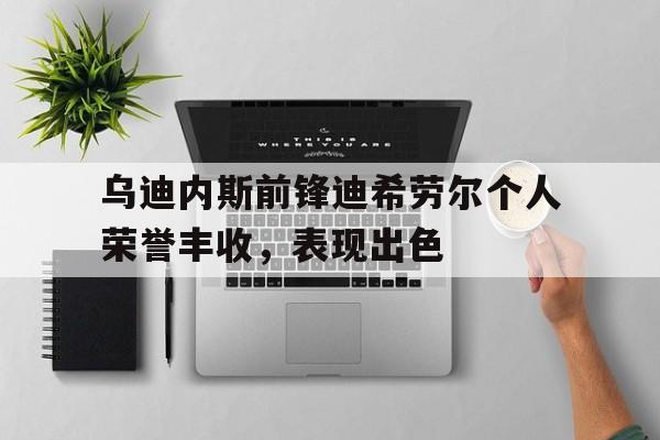 开云平台-关于乌迪内斯前锋迪希劳尔个人荣誉丰收，表现出色的信息