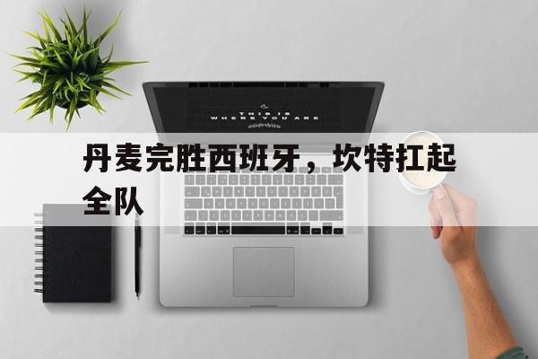 丹麦完胜西班牙，坎特扛起全队