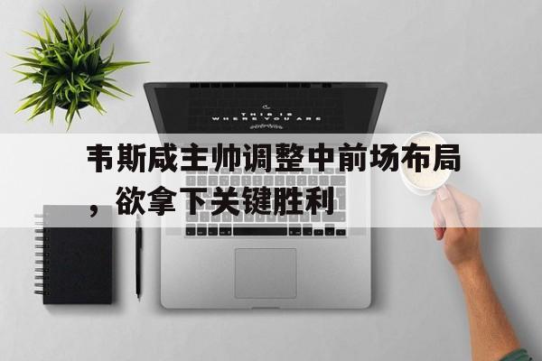 韦斯咸主帅调整中前场布局,欲拿下关键胜利的简单介绍 韦斯咸主帅调整中前场布局,欲拿下关键胜利的简单介绍