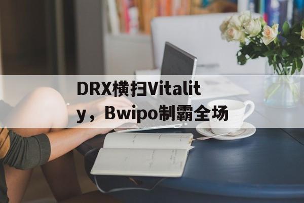 DRX横扫Vitality，Bwipo制霸全场的简单介绍